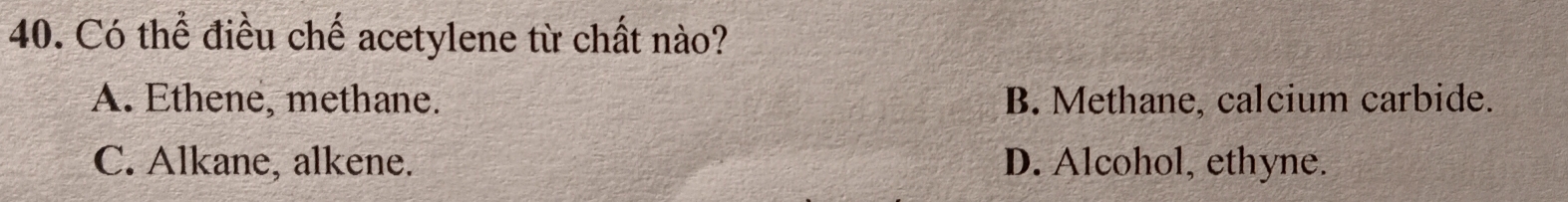 Có thể điều chế acetylene từ chất nào?
A. Ethene, methane. B. Methane, calcium carbide.
C. Alkane, alkene. D. Alcohol, ethyne.
