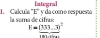 Integral 
1. Calcula “ E ” y da como respuesta 
la suma de cifras:
E=(333...3)^2