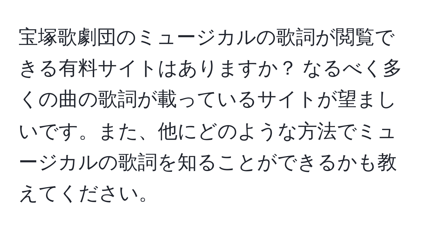 宝塚歌劇団のミュージカルの歌詞が閲覧できる有料サイトはありますか？ なるべく多くの曲の歌詞が載っているサイトが望ましいです。また、他にどのような方法でミュージカルの歌詞を知ることができるかも教えてください。