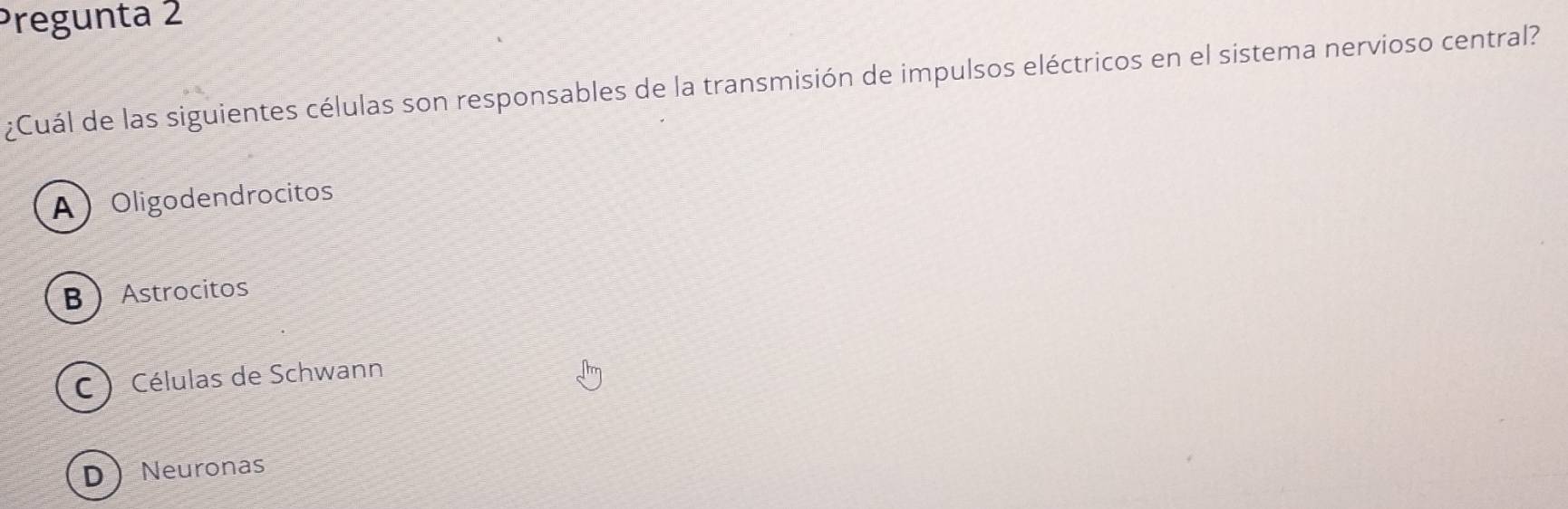 Pregunta 2
¿Cuál de las siguientes células son responsables de la transmisión de impulsos eléctricos en el sistema nervioso central?
AOligodendrocitos
B Astrocitos
C ) Células de Schwann
DNeuronas