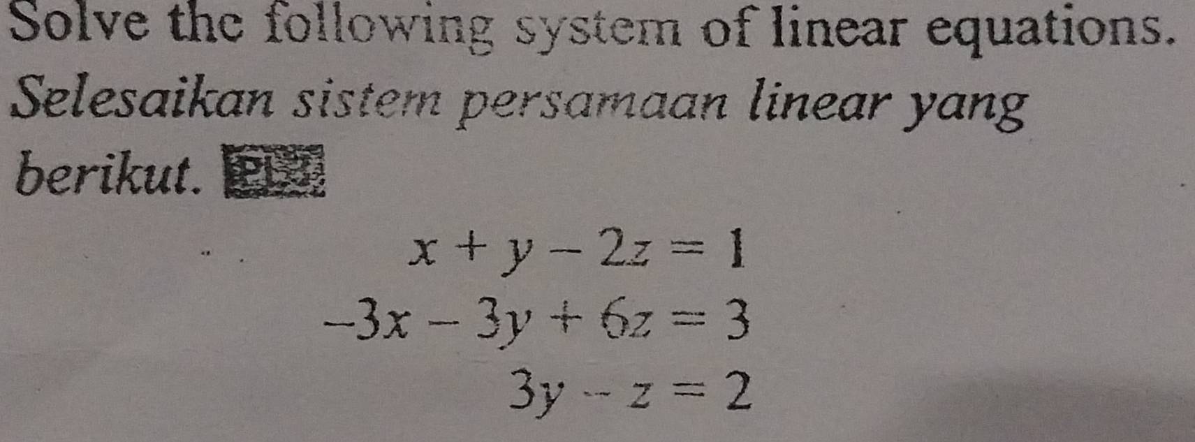 Solve the following system of linear equations.
Selesaikan sistem persamaan linear yang
berikut.
x+y-2z=1
-3x-3y+6z=3
3y-z=2