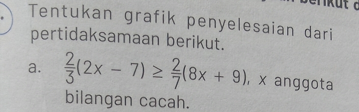 Tentukan grafik penyelesaian dari 
pertidaksamaan berikut. 
a.  2/3 (2x-7)≥  2/7 (8x+9) , x anggota 
bilangan cacah.