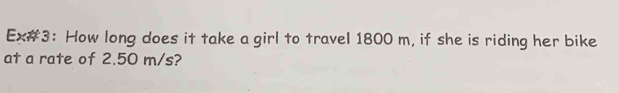 Ex#3: How long does it take a girl to travel 1800 m, if she is riding her bike 
at a rate of 2.50 m/s?