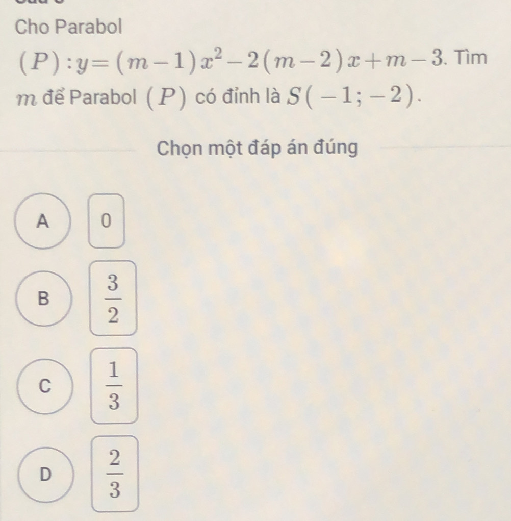 Cho Parabol
(P):y=(m-1)x^2-2(m-2)x+m-3. Tìm
m để Parabol (P) có đỉnh là S(-1;-2). 
Chọn một đáp án đúng
A 0
B  3/2 
C  1/3 
D  2/3 