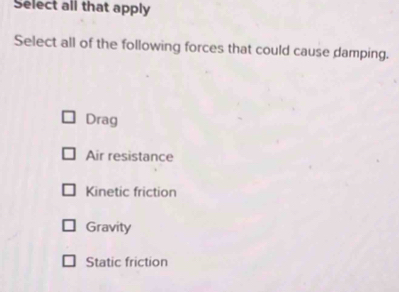 Select all that apply
Select all of the following forces that could cause damping.
Drag
Air resistance
Kinetic friction
Gravity
Static friction