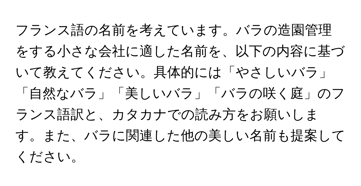 フランス語の名前を考えています。バラの造園管理をする小さな会社に適した名前を、以下の内容に基づいて教えてください。具体的には「やさしいバラ」「自然なバラ」「美しいバラ」「バラの咲く庭」のフランス語訳と、カタカナでの読み方をお願いします。また、バラに関連した他の美しい名前も提案してください。