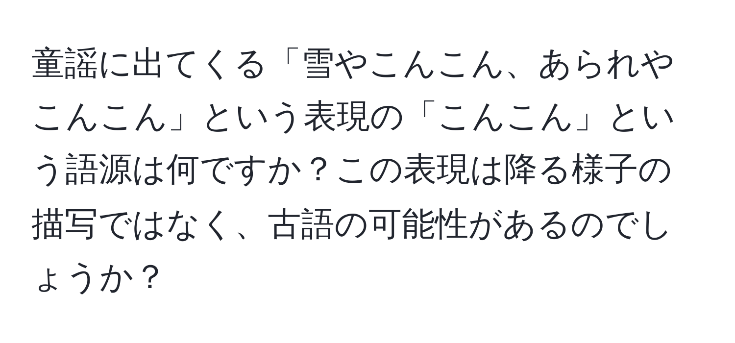 童謡に出てくる「雪やこんこん、あられやこんこん」という表現の「こんこん」という語源は何ですか？この表現は降る様子の描写ではなく、古語の可能性があるのでしょうか？