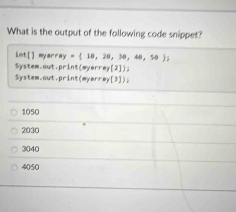 What is the output of the following code snippet?
int[] myarray y= 10,20,30,40,50;
System.out.print(myarray[2]);
System.out.print(myarray[3]);
1050
2030
3040
4050