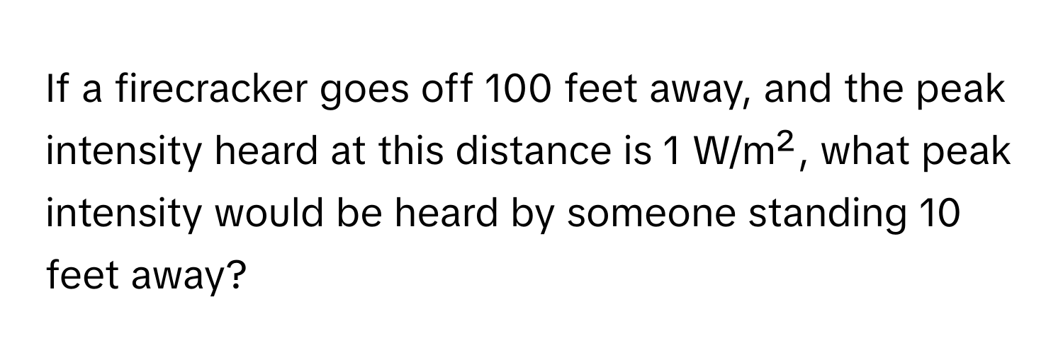 If a firecracker goes off 100 feet away, and the peak intensity heard at this distance is 1 W/m², what peak intensity would be heard by someone standing 10 feet away?