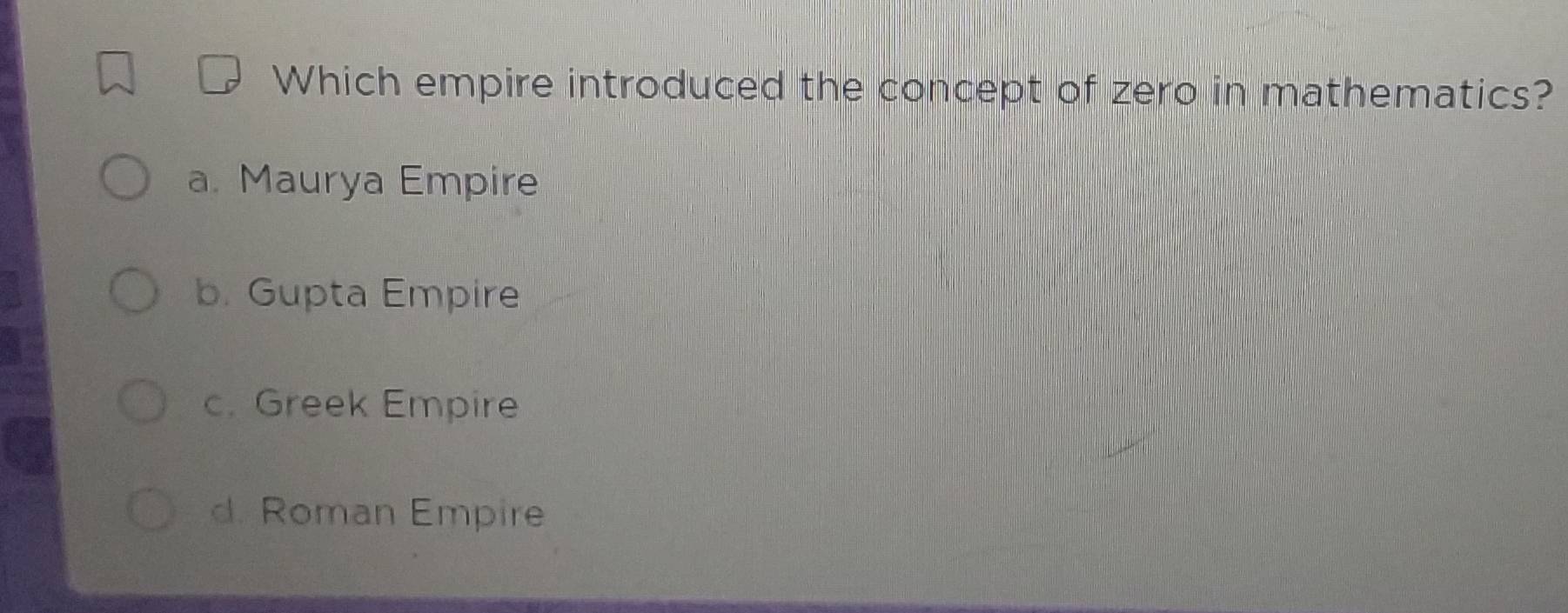 Which empire introduced the concept of zero in mathematics?
a. Maurya Empire
b. Gupta Empire
c. Greek Empire
d. Roman Empire