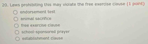 Laws prohibiting this may violate the free exercise clause (1 point)
endorsement test
animal sacrifice
free exercise clause
school-sponsored prayer
establishment clause