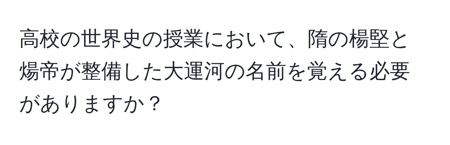 高校の世界史の授業において、隋の楊堅と煬帝が整備した大運河の名前を覚える必要がありますか？