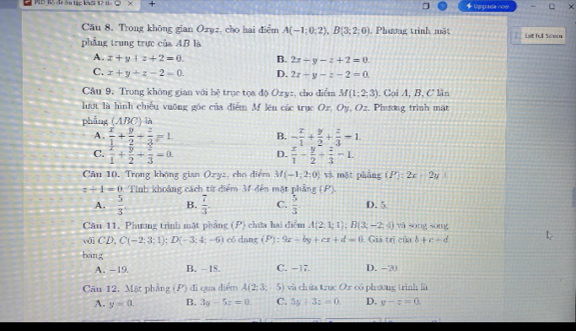 MB T đr ôn tặc khổi 17 t Q: + * Uggrace now - C ×
Cău 8. Trong không gian Oryz, cho hai điểm A(-1;0;2),B(3;2;0) , Phương trình mặt
phẳng trung trực của AB là Lit Tull Sco
A. z+y+z+2=0. B. 2x-y-z+2=0
C. x+y+z-2=0. D. 2x-y-z-2=0
Câu 9. Trong không gian với bệ trục tọa độ Ozy:, cho điểm M(1;2;3). Coi A, B, C lãn
lượt là hình chiếu vuỡng góc của điểm Mf lên các trục Oz, Oy, Oz. Phương trình mặt
phẳng (ABC ) là
A.  x/1 + y/2 + z/3 =1. B. - x/1 + y/2 + z/3 =1.
C.  x/1 + y/2 + 2/3 =0. D.  x/1 - y/2 + z/3 =1
Câu 10, Trong không gian Ozyz, cho điểm M(-1;2;0) và mặt phảng (P):2x-2y
z+1=0 Tnh: khoảng cách từ điểm 3 đến mặt phẳng (P).
A.  5/3 . B.  7/3 . C.  5/3 . D. 5
Câu 11, Phương trình mặt phảng (P) chứa hai diểm A(2,1;1);B(3;-2;4) và sōng sōng
sqrt(n)CD,C(-2:3;1);D(-3;4;-6) có dang (P):9x-by+cx+d=0 Giả trị của b+c-d
bang C. −17. D. -20
A. -19. B. - 18.
Câu 12. Mặt phẳng I di qua diểm A(2;3; 5) và chứa trục Or có phương trình là
A. y=0. B. 3y-5z=0. C. 5y+3z=0 D. y-z=0.