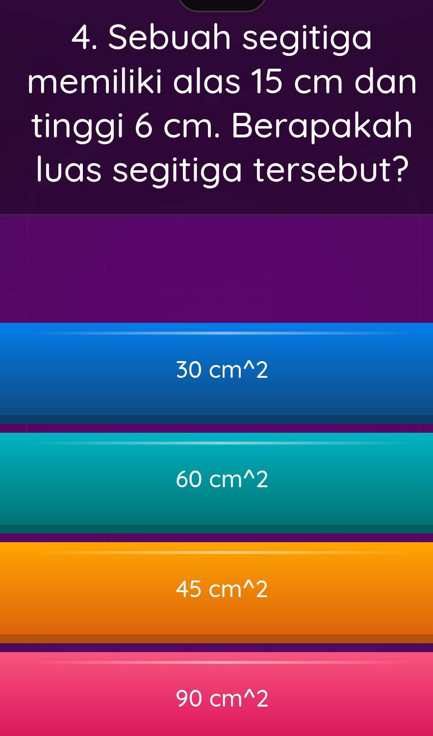 Sebuah segitiga
memiliki alas 15 cm dan
tinggi 6 cm. Berapakah
luas segitiga tersebut?
30cm^(wedge)2
60cm^(wedge)2
45cm^(wedge)2
90cm^(wedge)2