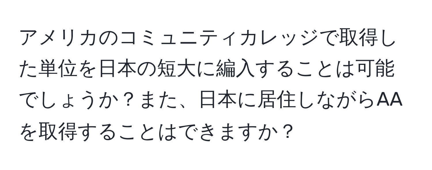 アメリカのコミュニティカレッジで取得した単位を日本の短大に編入することは可能でしょうか？また、日本に居住しながらAAを取得することはできますか？