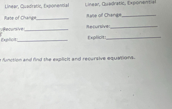 Linear, Quadratic, Exponential Linear, Quadratic, Exponential
Rate of Change_ Rate of Change_
Recursive:_ Recursive:_
Explicit:_ Explicit:_
e function and find the explicit and recursive equations.