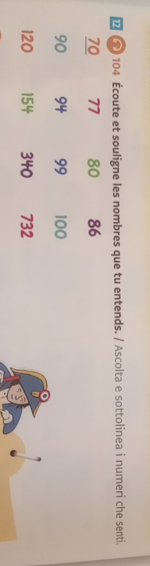 104 Écoute et souligne les nombres que tu entends. / Ascolta e sottolinea i numeri che senti.
70 77 80 86
90 94 99 100
120 154 340 732