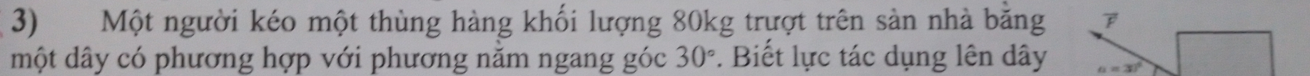 Một người kéo một thùng hàng khối lượng 80kg trượt trên sản nhà bằng 
một dây có phương hợp với phương nằm ngang góc 30°. Biết lực tác dụng lên dây