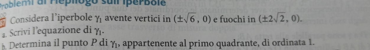 Problemi al Hépliogo suil iperbole 
Considera l’iperbole gamma _1 avente vertici in (± sqrt(6),0) e fuochi in (± 2sqrt(2),0). 
a. Scrivi l’equazione di gamma _1. 
b. Determina il punto P di gamma _1 , appartenente al primo quadrante, di ordinata 1.