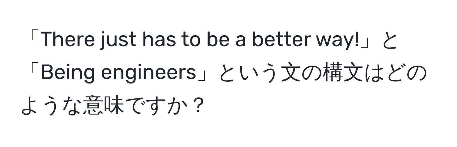 「There just has to be a better way!」と「Being engineers」という文の構文はどのような意味ですか？