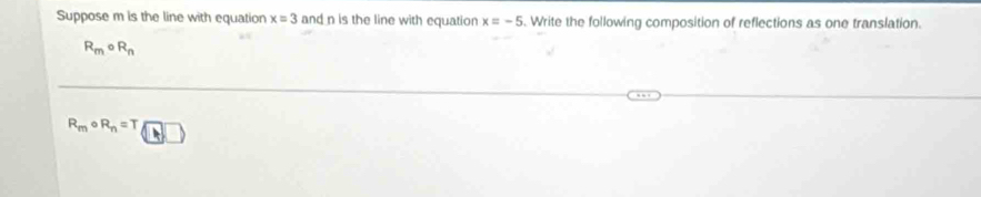 Suppose m is the line with equation x=3 and n is the line with equatior x=-5. Write the following composition of reflections as one translation.
R_mcirc R_n
R_mcirc R_n=T(□ )