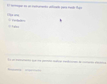 El termopar es un instrumento utilizado para medír flujo
Elija una;
Verdadero
Falso
Es un instrumento que me permite realizar mediciones de corriente eléctrica
Respuesta: amperimetro