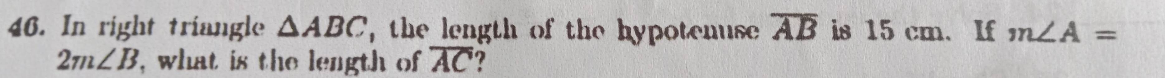 In right triangle △ ABC , the length of the hypotenuse overline AB is 15 cm. If m∠ A=
2m∠ B , what is the length of overline AC