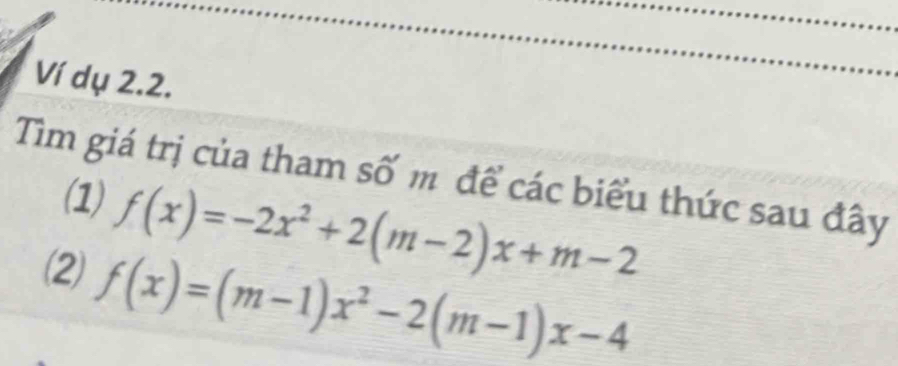 Ví dụ 2.2. 
Tìm giá trị của tham số m để các biểu thức sau đây 
(1) f(x)=-2x^2+2(m-2)x+m-2
(2) f(x)=(m-1)x^2-2(m-1)x-4