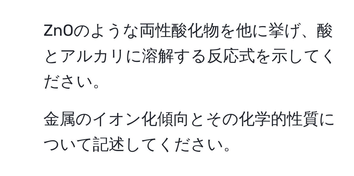 ZnOのような両性酸化物を他に挙げ、酸とアルカリに溶解する反応式を示してください。

2) 金属のイオン化傾向とその化学的性質について記述してください。