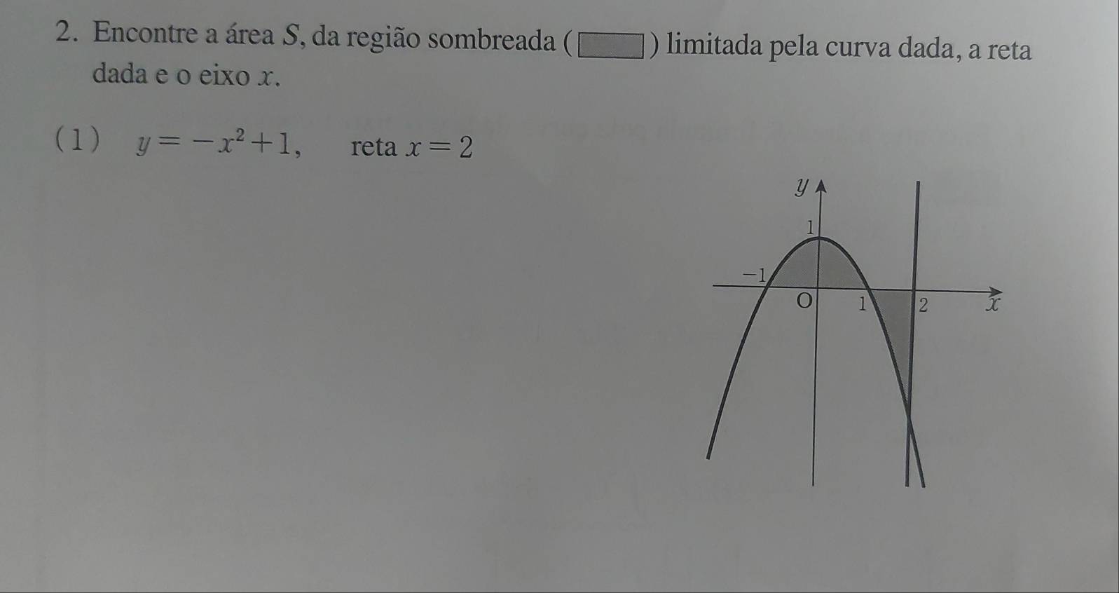 Encontre a área S, da região sombreada (Πς ) limitada pela curva dada, a reta 
dada e o eixo x. 
(1) y=-x^2+1. reta x=2