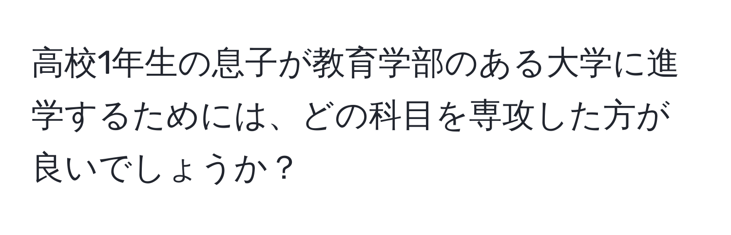 高校1年生の息子が教育学部のある大学に進学するためには、どの科目を専攻した方が良いでしょうか？