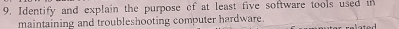 Identify and explain the purpose of at least five software tools used in 
maintaining and troubleshooting computer hardware.