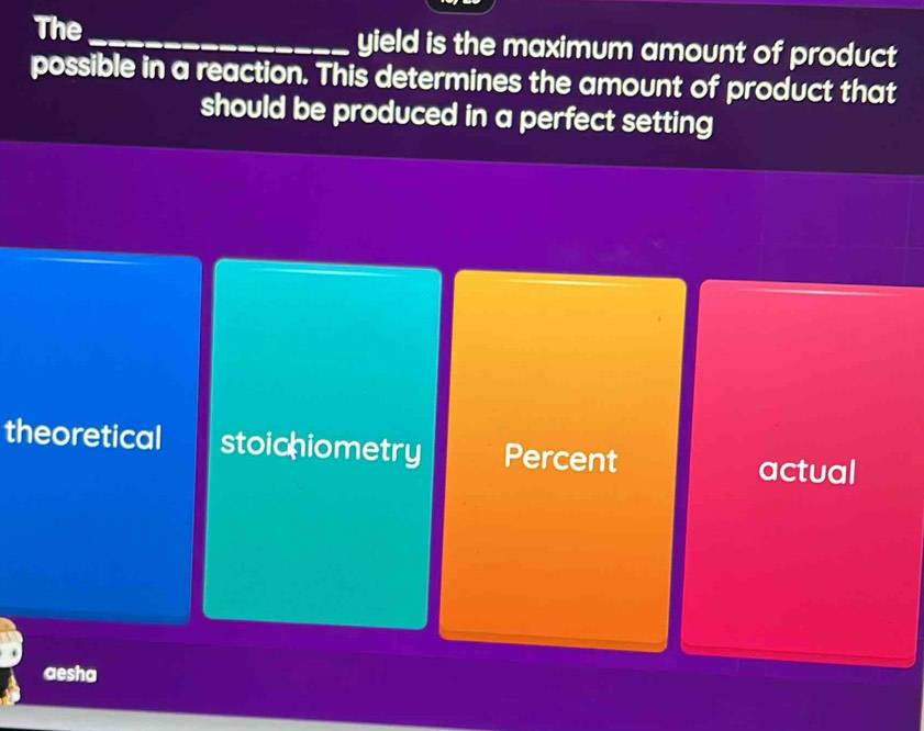 The_ yield is the maximum amount of product
possible in a reaction. This determines the amount of product that
should be produced in a perfect setting
theoretical stoichiometry Percent
actual
aesha