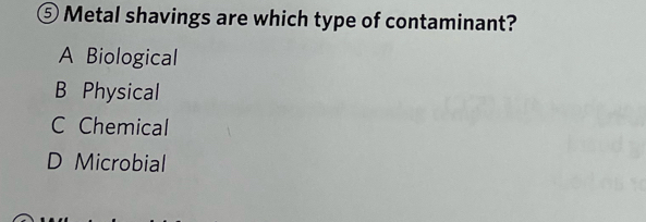 ⑤ Metal shavings are which type of contaminant?
A Biological
B Physical
C Chemical
D Microbial
