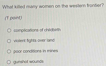 What killed many women on the western frontier?
(1 point)
complications of childbirth
violent fights over land
poor conditions in mines
gunshot wounds