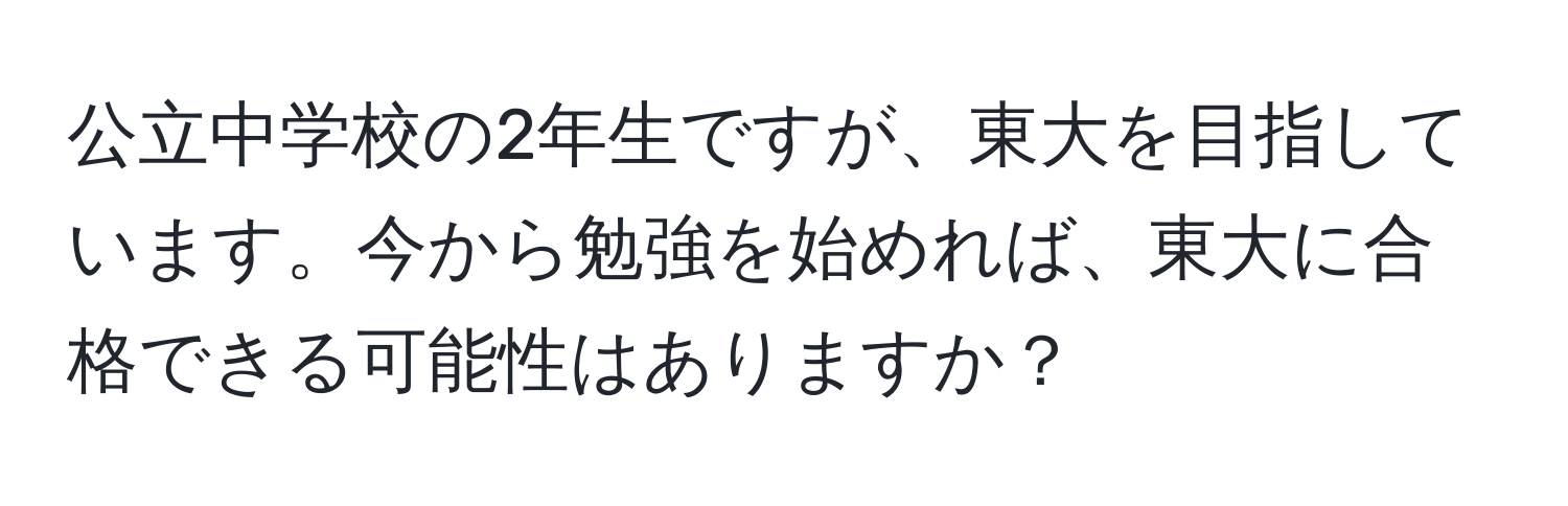 公立中学校の2年生ですが、東大を目指しています。今から勉強を始めれば、東大に合格できる可能性はありますか？