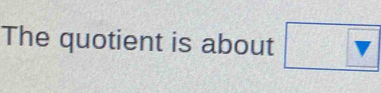 The quotient is about □