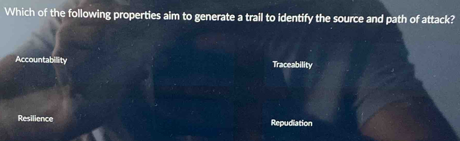 Which of the following properties aim to generate a trail to identify the source and path of attack?
Accountability Traceability
Resilience Repudiation