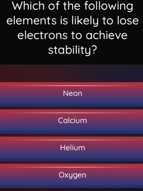 Which of the following
elements is likely to lose
electrons to achieve
stability?
Neon
Calcium
Helium
Oxygen