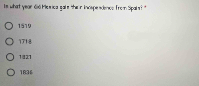 In what year did Mexico gain their independence from Spain? *
1519
1718
1821
1836