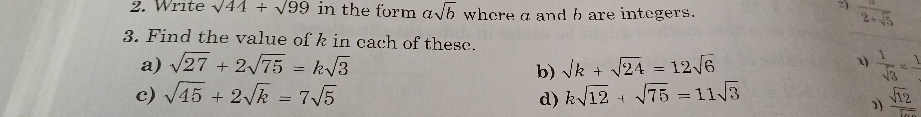 Write sqrt(44)+sqrt(99) in the form asqrt(b) where a and b are integers. 
c)  a/2+sqrt(5) 
3. Find the value of k in each of these. 
a) 
a) sqrt(27)+2sqrt(75)=ksqrt(3) sqrt(k)+sqrt(24)=12sqrt(6)  1/sqrt(3) = 1/. 
b) 
c) sqrt(45)+2sqrt(k)=7sqrt(5) ksqrt(12)+sqrt(75)=11sqrt(3)
d)
 sqrt(12)/sqrt(20) 