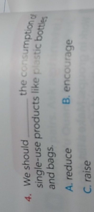 We should _the consumption o
single-use products like plastic bottles
and bags.
A. reduce B. encourage
C. raise