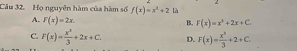 Họ nguyên hàm của hàm số f(x)=x^2+2 là
A. F(x)=2x.
B. F(x)=x^3+2x+C.
C. F(x)= x^3/3 +2x+C.
D. F(x)= x^3/3 +2+C.