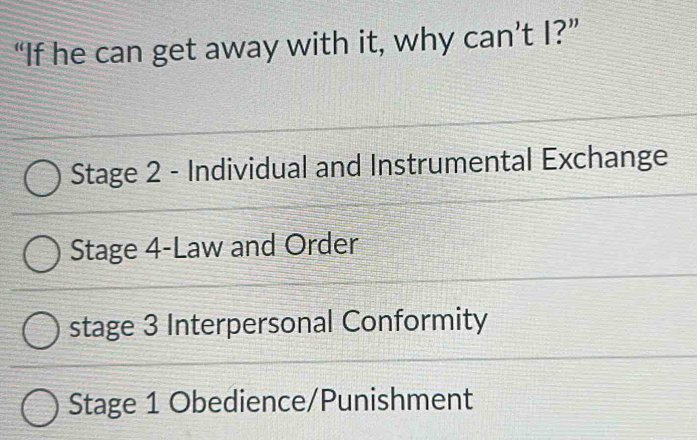 “If he can get away with it, why can’t I?”
Stage 2 - Individual and Instrumental Exchange
Stage 4-Law and Order
stage 3 Interpersonal Conformity
Stage 1 Obedience/Punishment