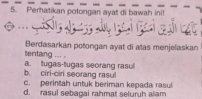 Perhatikan potongan ayat di bawah ini!
Berdasarkan potongan ayat di atas menjelaskan
tentang ... .
a. tugas-tugas seorang rasul
b. ciri-ciri seorang rasul
c. perintah untuk beriman kepada rasul
d. rasul sebagai rahmat seluruh alam