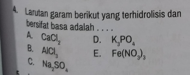 Larutan garam berikut yang terhidrolisis dan
bersifat basa adalah . . . .
A. CaCl_2
D. K_3PO_4
B. AlCl_3
E. Fe(NO_3)_3
C. Na_2SO_4