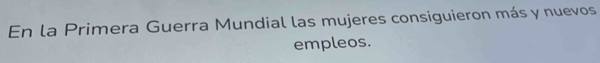 En la Primera Guerra Mundial las mujeres consiguieron más y nuevos 
empleos.