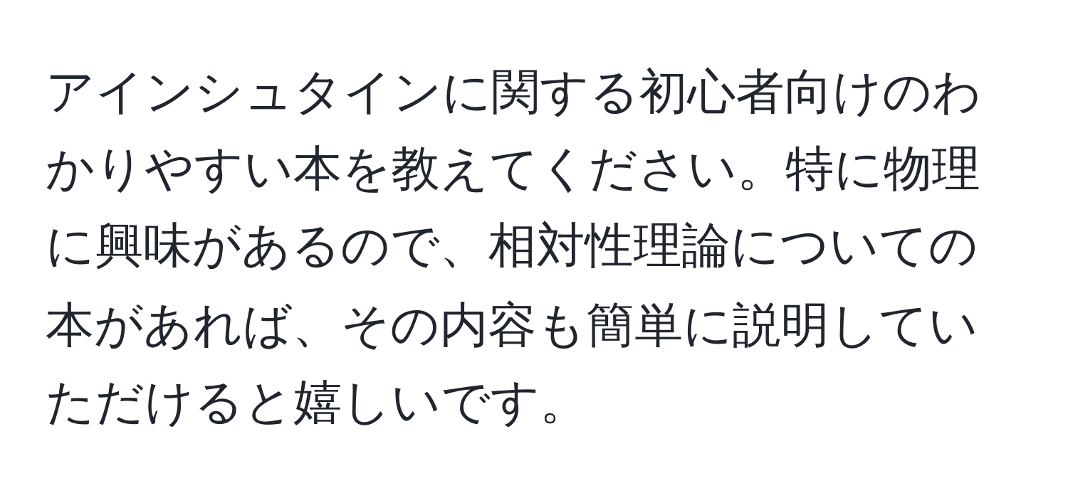 アインシュタインに関する初心者向けのわかりやすい本を教えてください。特に物理に興味があるので、相対性理論についての本があれば、その内容も簡単に説明していただけると嬉しいです。