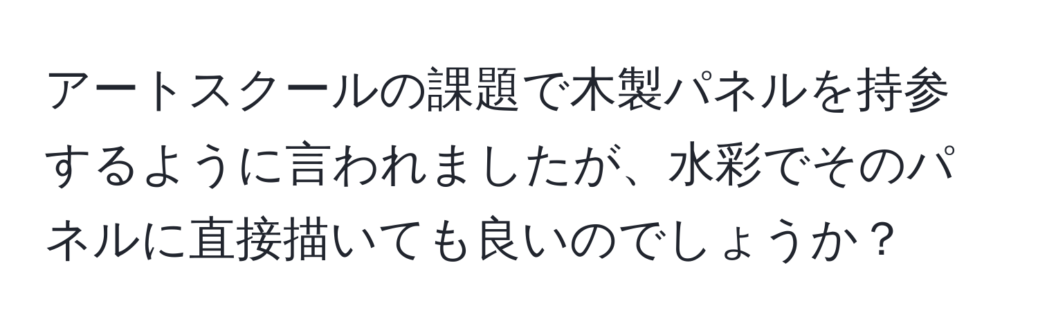 アートスクールの課題で木製パネルを持参するように言われましたが、水彩でそのパネルに直接描いても良いのでしょうか？