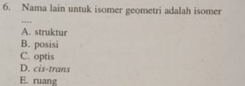 Nama lain untuk isomer geometri adalah isomer
…
A. struktur
B. posisi
C. optis
D. cis-trans
E. ruang